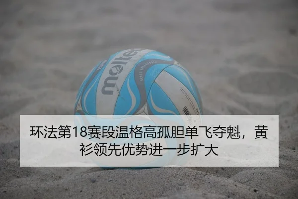 环法第18赛段温格高孤胆单飞夺魁，黄衫领先优势进一步扩大